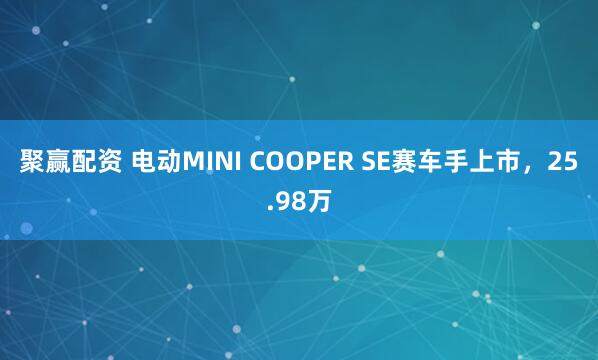 聚赢配资 电动MINI COOPER SE赛车手上市，25.98万