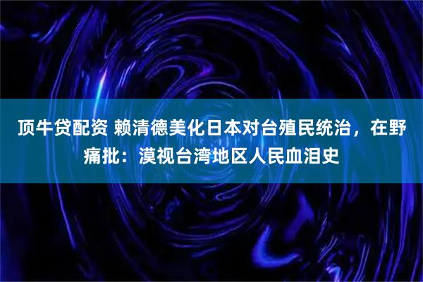 顶牛贷配资 赖清德美化日本对台殖民统治，在野痛批：漠视台湾地区人民血泪史