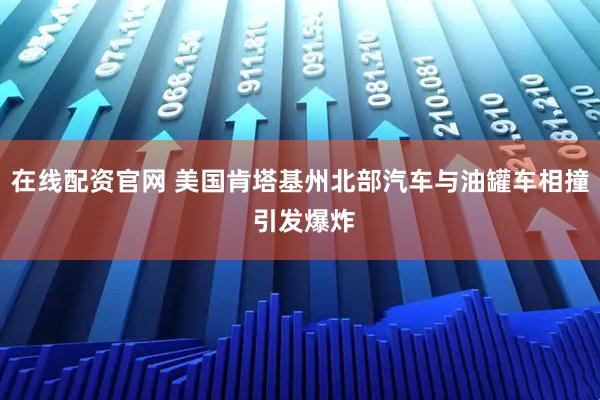 在线配资官网 美国肯塔基州北部汽车与油罐车相撞 引发爆炸