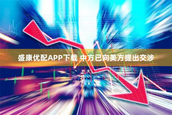 盛康优配APP下载 中方已向美方提出交涉