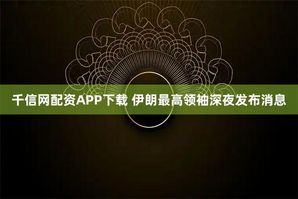 千信网配资APP下载 伊朗最高领袖深夜发布消息