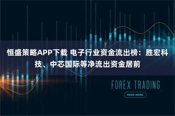 恒盛策略APP下载 电子行业资金流出榜：胜宏科技、中芯国际等净流出资金居前