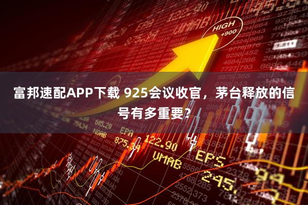 富邦速配APP下载 925会议收官，茅台释放的信号有多重要？