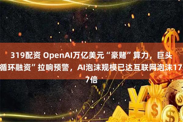 319配资 OpenAI万亿美元“豪赌”算力,巨头“循环融资”拉响预警,AI泡沫规模已达互联网泡沫17倍