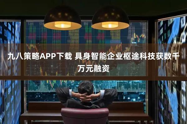 九八策略APP下载 具身智能企业枢途科技获数千万元融资