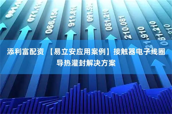添利富配资 【易立安应用案例】接触器电子线圈导热灌封解决方案