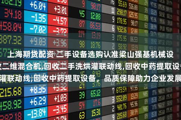 上海期货配资 二手设备选购认准梁山强基机械设备有限公司,专业回收二维混合机,回收二手洗烘灌联动线,回收中药提取设备,品质保障助力企业发展