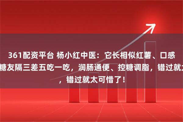 361配资平台 杨小红中医：它长相似红薯、口感像脆瓜，糖友隔三差五吃一吃，润肠通便、控糖调脂，错过就太可惜了！