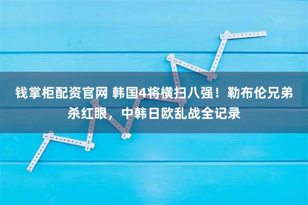 钱掌柜配资官网 韩国4将横扫八强！勒布伦兄弟杀红眼，中韩日欧乱战全记录