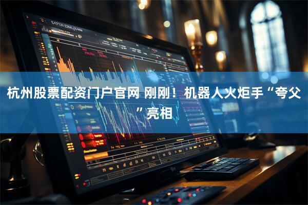 杭州股票配资门户官网 刚刚！机器人火炬手“夸父”亮相