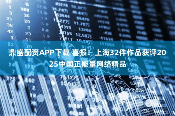 鼎盛配资APP下载 喜报！上海32件作品获评2025中国正能量网络精品