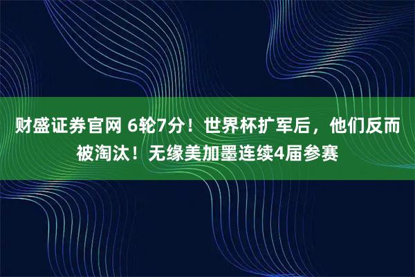财盛证券官网 6轮7分！世界杯扩军后，他们反而被淘汰！无缘美加墨连续4届参赛