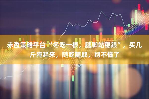 赤盈策略平台 “冬吃一根，腿脚站稳跟”，买几斤腌起来，随吃随取，别不懂了