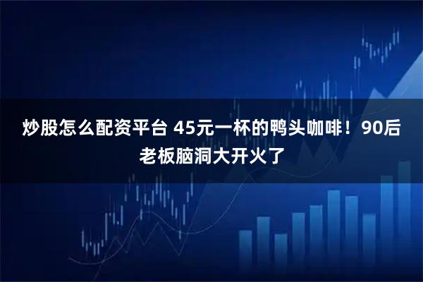 炒股怎么配资平台 45元一杯的鸭头咖啡！90后老板脑洞大开火了