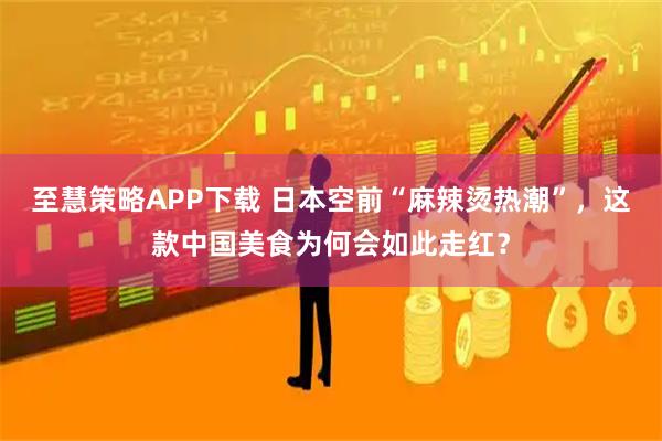 至慧策略APP下载 日本空前“麻辣烫热潮”，这款中国美食为何会如此走红？