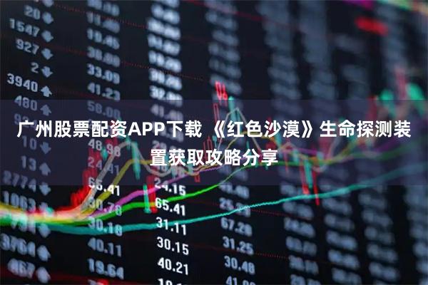 广州股票配资APP下载 《红色沙漠》生命探测装置获取攻略分享