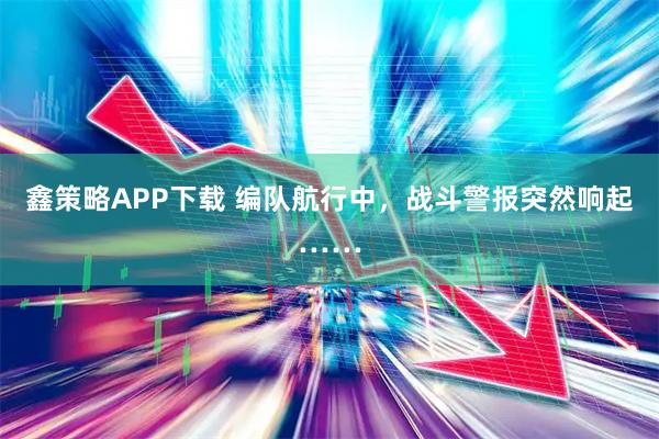 鑫策略APP下载 编队航行中，战斗警报突然响起……