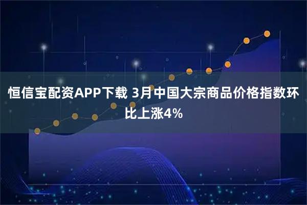 恒信宝配资APP下载 3月中国大宗商品价格指数环比上涨4%