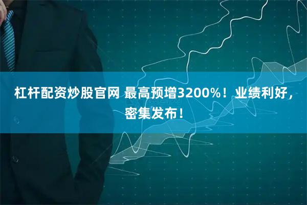 杠杆配资炒股官网 最高预增3200%！业绩利好，密集发布！