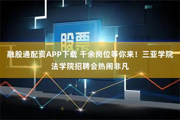 融股通配资APP下载 千余岗位等你来！三亚学院法学院招聘会热闹非凡
