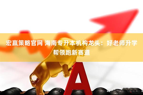 宏赢策略官网 海南专升本机构龙头：好老师升学帮领跑新赛道