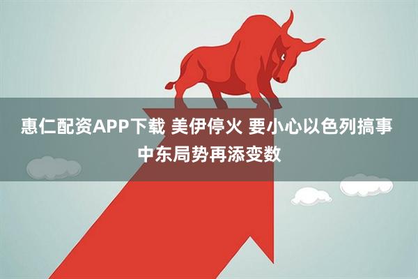 惠仁配资APP下载 美伊停火 要小心以色列搞事 中东局势再添变数