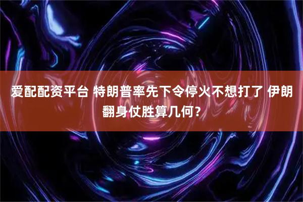 爱配配资平台 特朗普率先下令停火不想打了 伊朗翻身仗胜算几何？