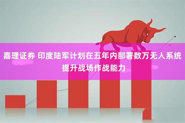 嘉理证券 印度陆军计划在五年内部署数万无人系统 提升战场作战能力