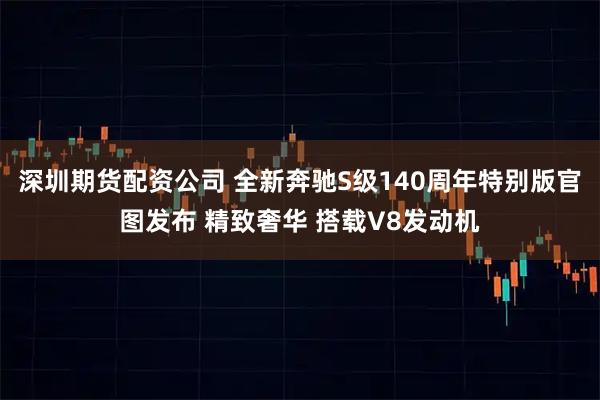 深圳期货配资公司 全新奔驰S级140周年特别版官图发布 精致奢华 搭载V8发动机