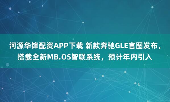 河源华锋配资APP下载 新款奔驰GLE官图发布，搭载全新MB.OS智联系统，预计年内引入