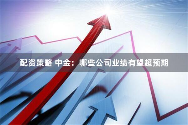 配资策略 中金：哪些公司业绩有望超预期