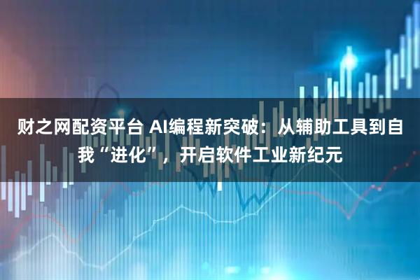 财之网配资平台 AI编程新突破：从辅助工具到自我“进化”，开启软件工业新纪元