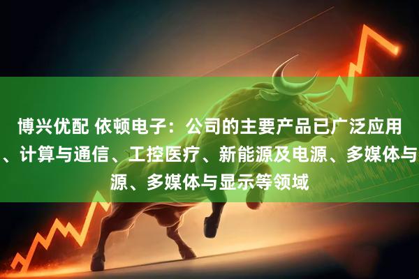 博兴优配 依顿电子：公司的主要产品已广泛应用于汽车电子、计算与通信、工控医疗、新能源及电源、多媒体与显示等领域