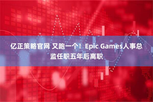 亿正策略官网 又跑一个！Epic Games人事总监任职五年后离职