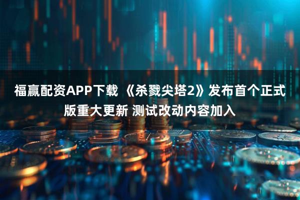 福赢配资APP下载 《杀戮尖塔2》发布首个正式版重大更新 测试改动内容加入