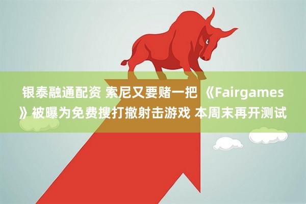 银泰融通配资 索尼又要赌一把 《Fairgames》被曝为免费搜打撤射击游戏 本周末再开测试