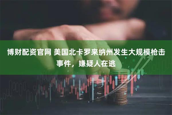 博财配资官网 美国北卡罗来纳州发生大规模枪击事件，嫌疑人在逃