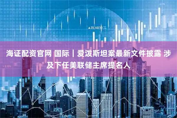 海证配资官网 国际｜爱泼斯坦案最新文件披露 涉及下任美联储主席提名人
