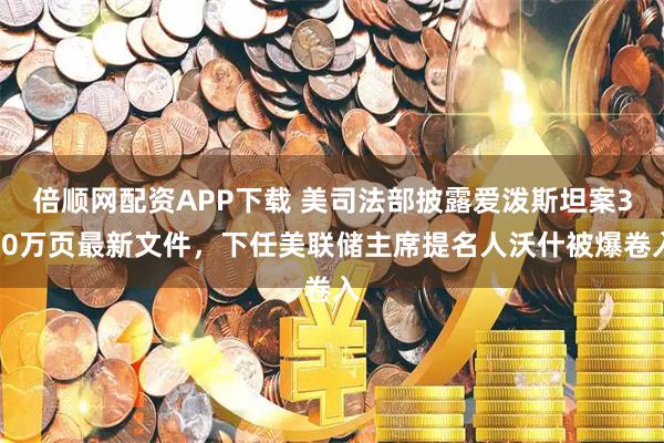 倍顺网配资APP下载 美司法部披露爱泼斯坦案300万页最新文件，下任美联储主席提名人沃什被爆卷入