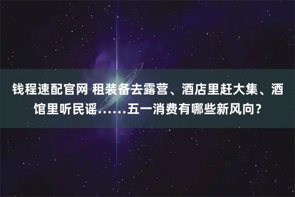钱程速配官网 租装备去露营、酒店里赶大集、酒馆里听民谣……五一消费有哪些新风向？