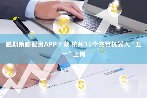 融期策略配资APP下载 杭州15个交管机器人“五一”上岗