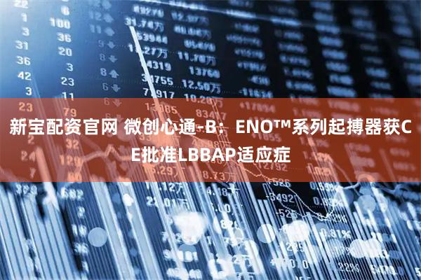 新宝配资官网 微创心通-B：ENO™系列起搏器获CE批准LBBAP适应症