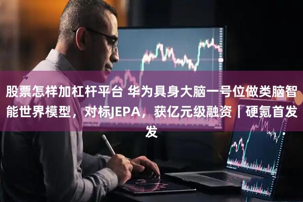 股票怎样加杠杆平台 华为具身大脑一号位做类脑智能世界模型，对标JEPA，获亿元级融资｜硬氪首发
