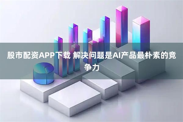 股市配资APP下载 解决问题是AI产品最朴素的竞争力