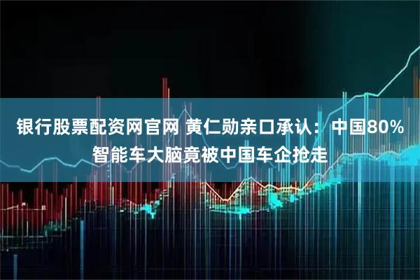 银行股票配资网官网 黄仁勋亲口承认：中国80%智能车大脑竟被中国车企抢走