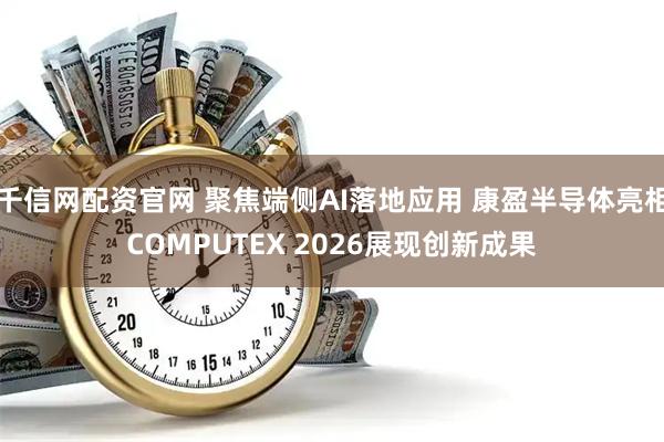 千信网配资官网 聚焦端侧AI落地应用 康盈半导体亮相COMPUTEX 2026展现创新成果