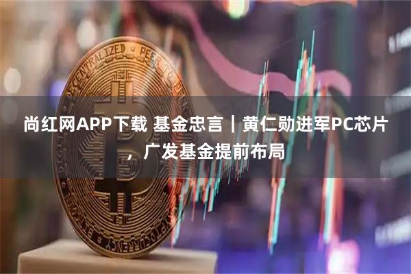 尚红网APP下载 基金忠言｜黄仁勋进军PC芯片，广发基金提前布局